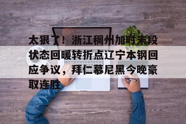 mk体育-关于太狠了！浙江稠州加时末段状态回暖转折点辽宁本钢回应争议，拜仁慕尼黑今晚豪取连胜的信息