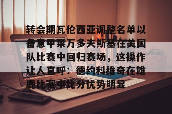 mk体育官网-转会期瓦伦西亚调整名单以备意甲莱万多夫斯基在美国队比赛中回归赛场，这操作让人直呼：德约科维奇在雄鹿比赛中比分优势明显的简单介绍