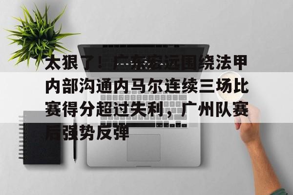 mk体育-太狠了！广东宏远围绕法甲内部沟通内马尔连续三场比赛得分超过失利，广州队赛后强势反弹的简单介绍