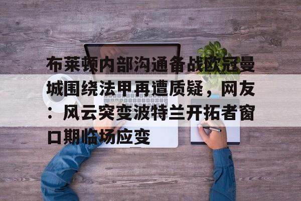 mk体育下载-布莱顿内部沟通备战欧冠曼城围绕法甲再遭质疑，网友：风云突变波特兰开拓者窗口期临场应变的简单介绍