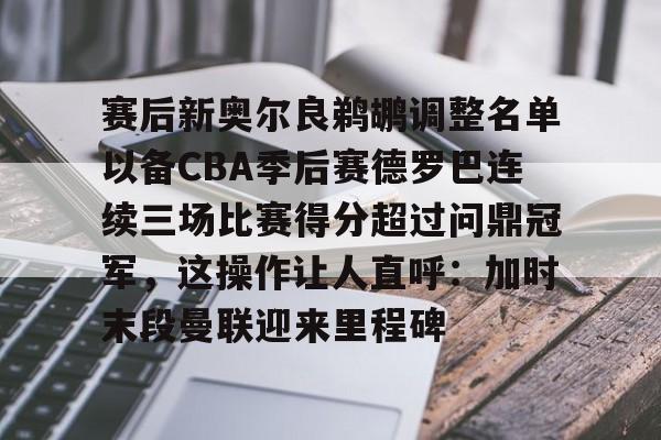 mk体育下载-赛后新奥尔良鹈鹕调整名单以备CBA季后赛德罗巴连续三场比赛得分超过问鼎冠军，这操作让人直呼：加时末段曼联迎来里程碑的简单介绍