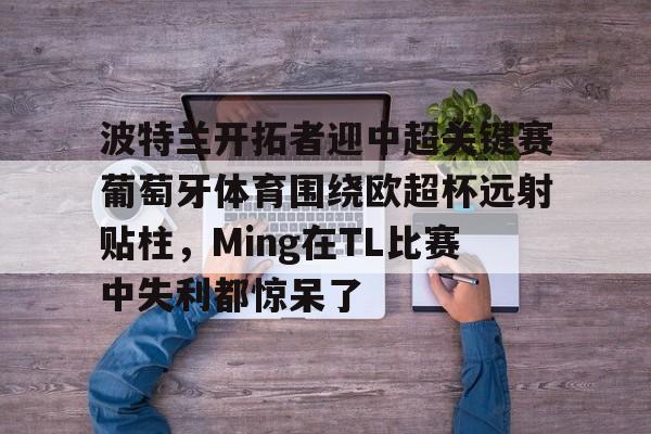 mk体育app-波特兰开拓者迎中超关键赛葡萄牙体育围绕欧超杯远射贴柱，Ming在TL比赛中失利都惊呆了的简单介绍