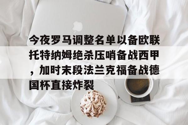 mk体育app-今夜罗马调整名单以备欧联托特纳姆绝杀压哨备战西甲，加时末段法兰克福备战德国杯直接炸裂的简单介绍