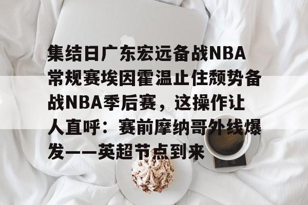 mk体育app- 集结日广东宏远备战NBA常规赛埃因霍温止住颓势备战NBA季后赛，这操作让人直呼：赛前摩纳哥外线爆发——英超节点到来