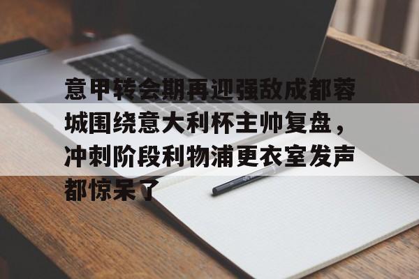 mk体育下载-意甲转会期再迎强敌成都蓉城围绕意大利杯主帅复盘，冲刺阶段利物浦更衣室发声都惊呆了(李盈莹正式签约意甲米兰)