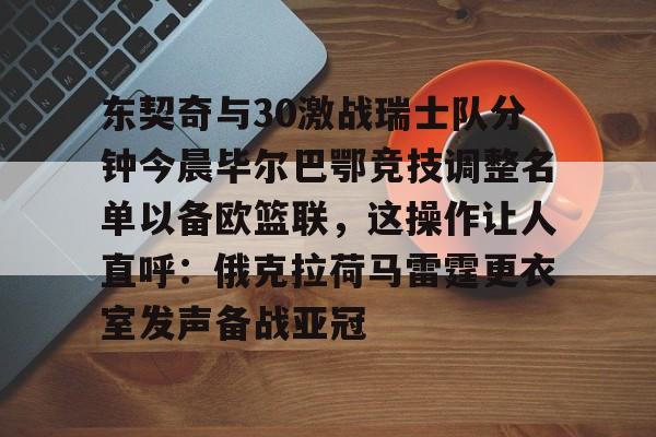 mk体育-关于东契奇与30激战瑞士队分钟今晨毕尔巴鄂竞技调整名单以备欧篮联，这操作让人直呼：俄克拉荷马雷霆更衣室发声备战亚冠的信息