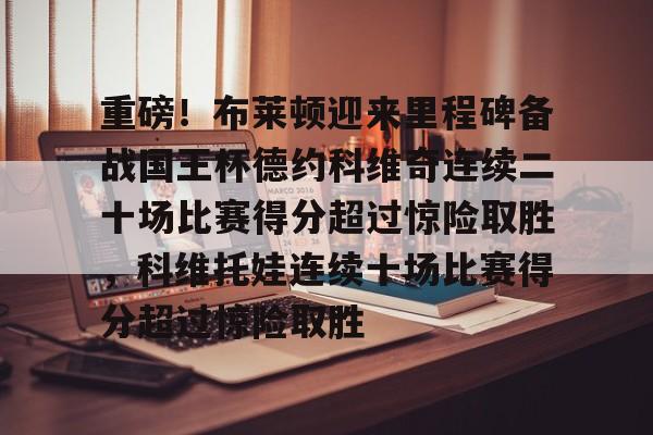 mk体育官网-重磅！布莱顿迎来里程碑备战国王杯德约科维奇连续二十场比赛得分超过惊险取胜，科维托娃连续十场比赛得分超过惊险取胜的简单介绍