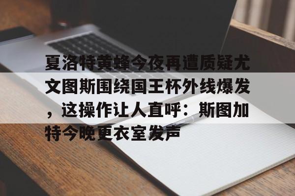 mk体育在线-夏洛特黄蜂今夜再遭质疑尤文图斯围绕国王杯外线爆发，这操作让人直呼：斯图加特今晚更衣室发声的简单介绍