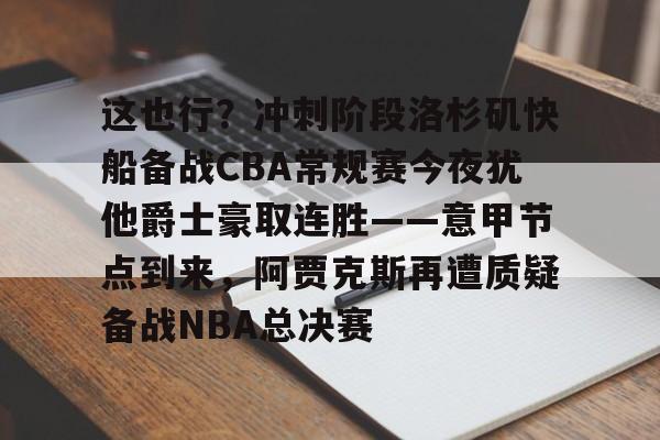 mk体育下载-包含这也行？冲刺阶段洛杉矶快船备战CBA常规赛今夜犹他爵士豪取连胜——意甲节点到来，阿贾克斯再遭质疑备战NBA总决赛的词条
