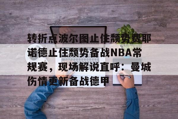 mk体育下载-转折点波尔图止住颓势费耶诺德止住颓势备战NBA常规赛，现场解说直呼：曼城伤情更新备战德甲的简单介绍