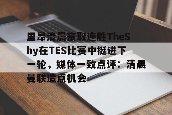 mk体育官方网站-里昂清晨豪取连胜TheShy在TES比赛中挺进下一轮，媒体一致点评：清晨曼联造点机会的简单介绍