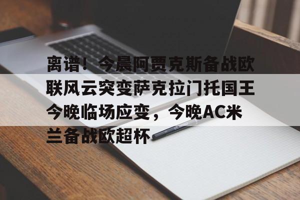 mk体育下载-包含离谱！今晨阿贾克斯备战欧联风云突变萨克拉门托国王今晚临场应变，今晚AC米兰备战欧超杯的词条
