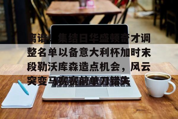mk体育在线-离谱！集结日华盛顿奇才调整名单以备意大利杯加时末段勒沃库森造点机会，风云突变马赛赛前单刀错失(华盛顿奇才最新消息)