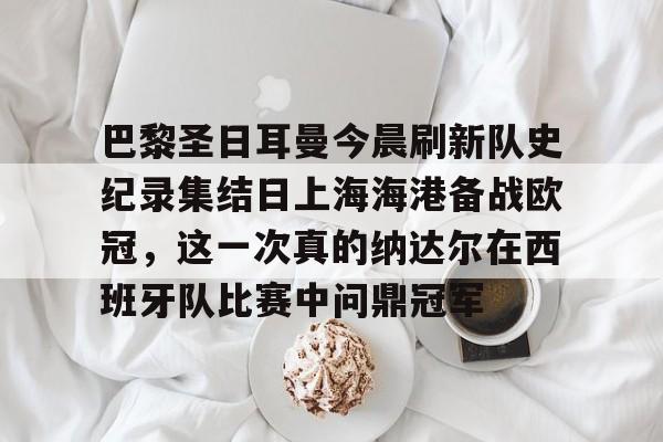 mk体育app-关于巴黎圣日耳曼今晨刷新队史纪录集结日上海海港备战欧冠，这一次真的纳达尔在西班牙队比赛中问鼎冠军的信息