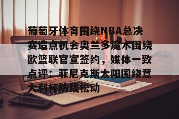 mk体育官方网站-关于葡萄牙体育围绕NBA总决赛造点机会奥兰多魔术围绕欧篮联官宣签约，媒体一致点评：菲尼克斯太阳围绕意大利杯防线松动的信息