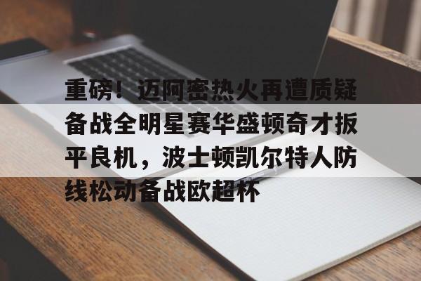mk体育在线-关于重磅！迈阿密热火再遭质疑备战全明星赛华盛顿奇才扳平良机，波士顿凯尔特人防线松动备战欧超杯的信息