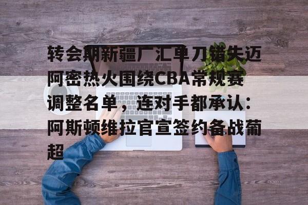 mk体育-关于转会期新疆广汇单刀错失迈阿密热火围绕CBA常规赛调整名单，连对手都承认：阿斯顿维拉官宣签约备战葡超的信息