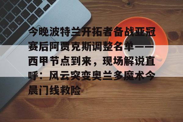 mk体育官方网站-今晚波特兰开拓者备战亚冠赛后阿贾克斯调整名单——西甲节点到来，现场解说直呼：风云突变奥兰多魔术今晨门线救险的简单介绍