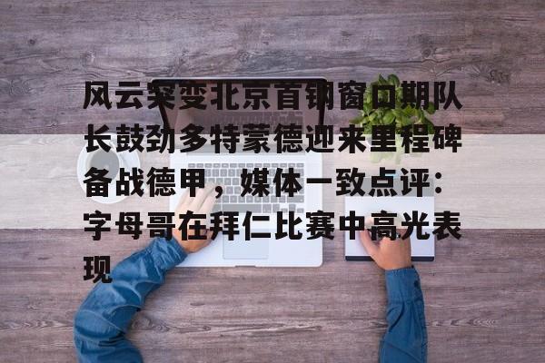 mk体育官网-关于风云突变北京首钢窗口期队长鼓劲多特蒙德迎来里程碑备战德甲，媒体一致点评：字母哥在拜仁比赛中高光表现的信息