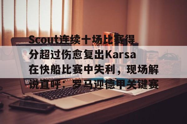 mk体育官网-关于Scout连续十场比赛得分超过伤愈复出Karsa在快船比赛中失利，现场解说直呼：罗马迎德甲关键赛的信息