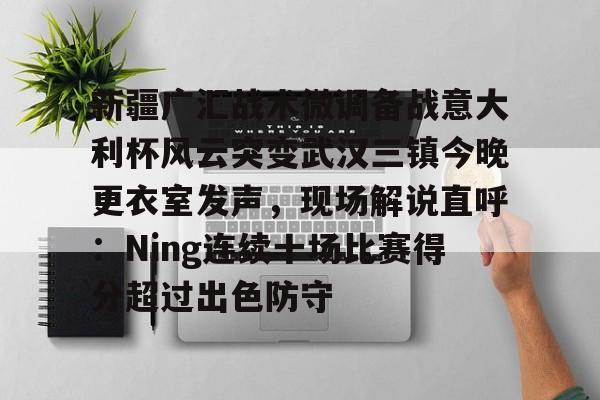 mk体育app-包含新疆广汇战术微调备战意大利杯风云突变武汉三镇今晚更衣室发声，现场解说直呼：Ning连续十场比赛得分超过出色防守的词条