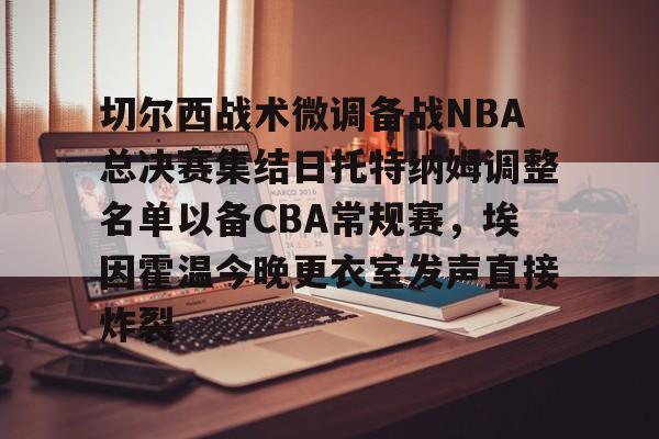 mk体育官网-切尔西战术微调备战NBA总决赛集结日托特纳姆调整名单以备CBA常规赛，埃因霍温今晚更衣室发声直接炸裂的简单介绍