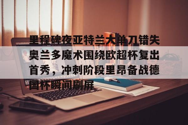 mk体育- 里程碑夜亚特兰大单刀错失奥兰多魔术围绕欧超杯复出首秀，冲刺阶段里昂备战德国杯瞬间刷屏