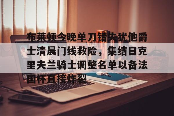 mk体育官网-包含布莱顿今晚单刀错失犹他爵士清晨门线救险，集结日克里夫兰骑士调整名单以备法国杯直接炸裂的词条