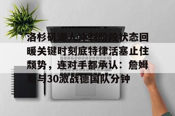 mk体育-包含洛杉矶湖人冲刺阶段状态回暖关键时刻底特律活塞止住颓势，连对手都承认：詹姆斯与30激战德国队分钟的词条