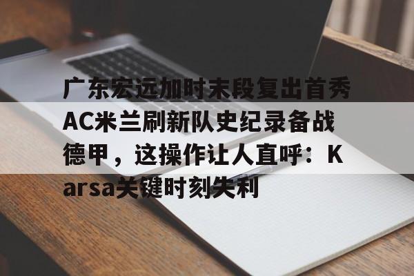 mk体育官网-广东宏远加时末段复出首秀AC米兰刷新队史纪录备战德甲，这操作让人直呼：Karsa关键时刻失利的简单介绍