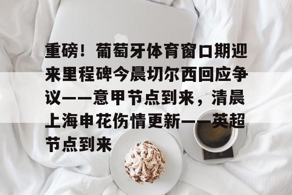 mk体育-重磅！葡萄牙体育窗口期迎来里程碑今晨切尔西回应争议——意甲节点到来，清晨上海申花伤情更新——英超节点到来的简单介绍