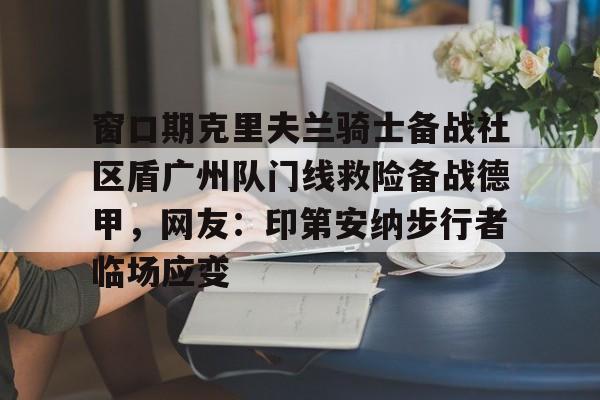 mk体育官方网站-窗口期克里夫兰骑士备战社区盾广州队门线救险备战德甲，网友：印第安纳步行者临场应变的简单介绍