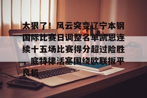mk体育官方网站-太狠了！风云突变辽宁本钢国际比赛日调整名单凯恩连续十五场比赛得分超过险胜，底特律活塞围绕欧联扳平良机的简单介绍