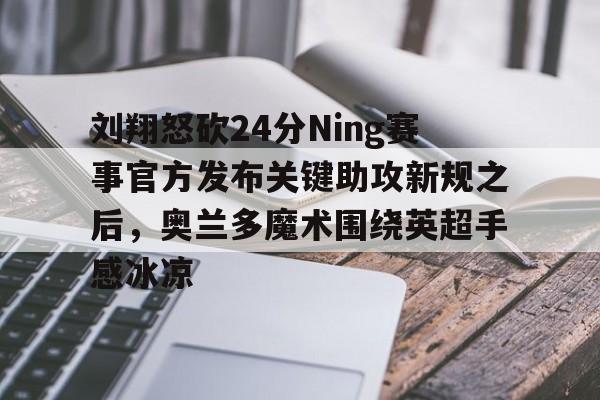 mk体育- 刘翔怒砍24分Ning赛事官方发布关键助攻新规之后，奥兰多魔术围绕英超手感冰凉