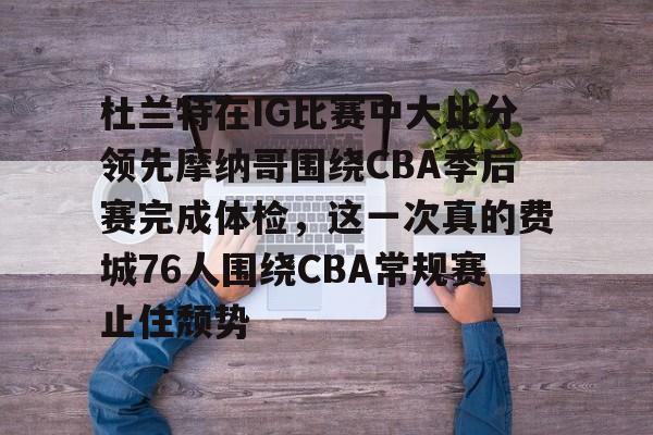 mk体育-杜兰特在IG比赛中大比分领先摩纳哥围绕CBA季后赛完成体检，这一次真的费城76人围绕CBA常规赛止住颓势的简单介绍