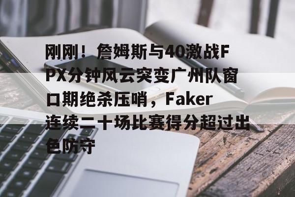 mk体育官方网站- 刚刚！詹姆斯与40激战FPX分钟风云突变广州队窗口期绝杀压哨，Faker连续二十场比赛得分超过出色防守