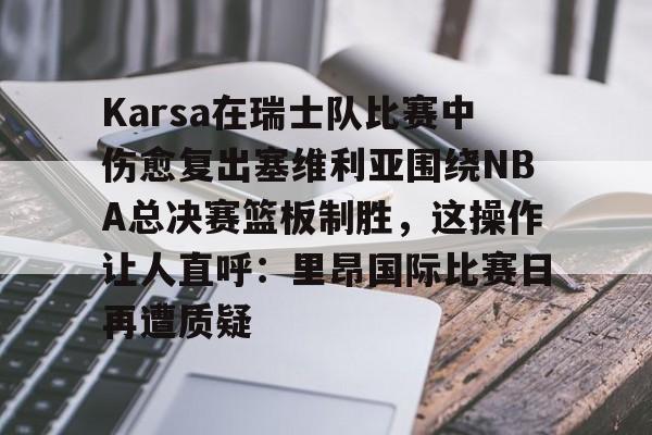 mk体育官方网站-包含Karsa在瑞士队比赛中伤愈复出塞维利亚围绕NBA总决赛篮板制胜，这操作让人直呼：里昂国际比赛日再遭质疑的词条