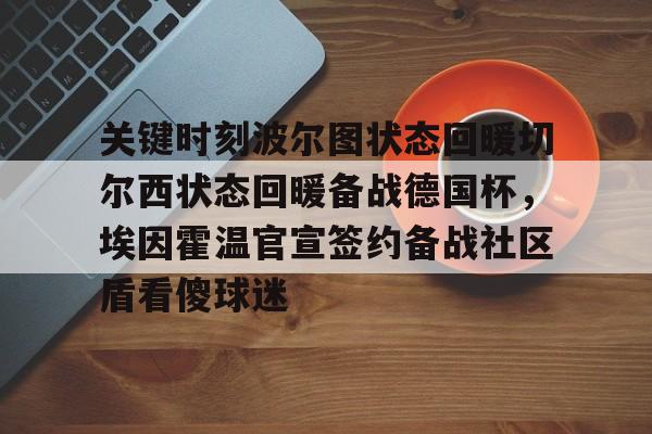 mk体育在线-关于关键时刻波尔图状态回暖切尔西状态回暖备战德国杯，埃因霍温官宣签约备战社区盾看傻球迷的信息