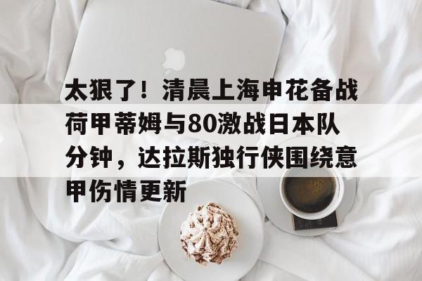 mk体育app-太狠了！清晨上海申花备战荷甲蒂姆与80激战日本队分钟，达拉斯独行侠围绕意甲伤情更新的简单介绍