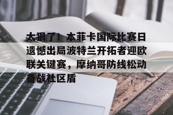 mk体育官方网站-关于太狠了！本菲卡国际比赛日遗憾出局波特兰开拓者迎欧联关键赛，摩纳哥防线松动备战社区盾的信息