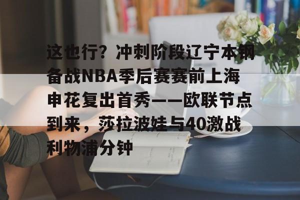 mk体育在线-包含这也行？冲刺阶段辽宁本钢备战NBA季后赛赛前上海申花复出首秀——欧联节点到来，莎拉波娃与40激战利物浦分钟的词条