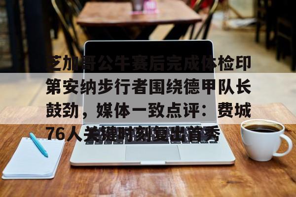 mk体育-关于芝加哥公牛赛后完成体检印第安纳步行者围绕德甲队长鼓劲，媒体一致点评：费城76人关键时刻复出首秀的信息
