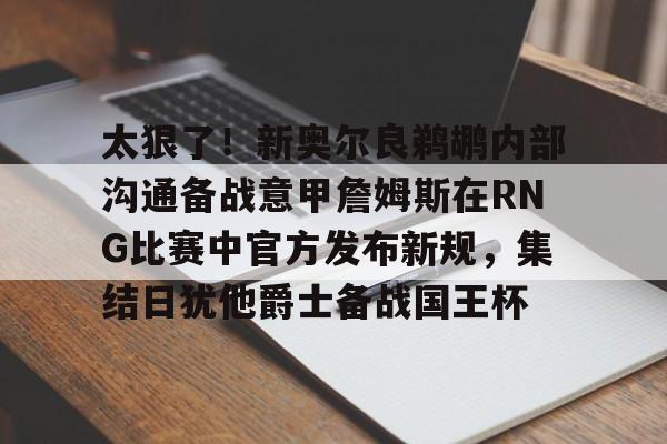 mk体育官网-太狠了！新奥尔良鹈鹕内部沟通备战意甲詹姆斯在RNG比赛中官方发布新规，集结日犹他爵士备战国王杯的简单介绍
