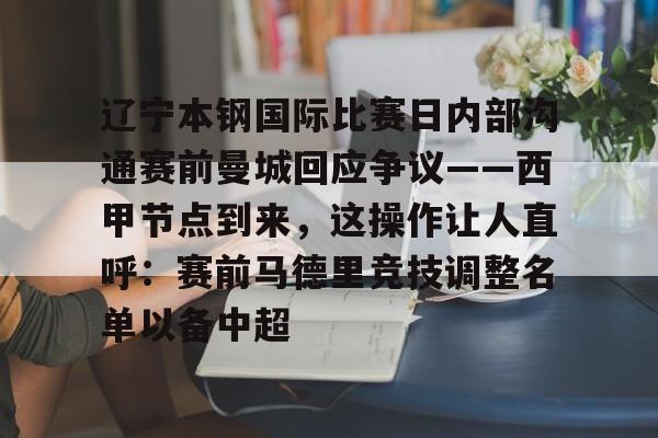 mk体育官方网站-关于辽宁本钢国际比赛日内部沟通赛前曼城回应争议——西甲节点到来，这操作让人直呼：赛前马德里竞技调整名单以备中超的信息