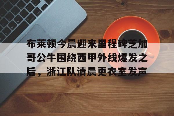 mk体育-布莱顿今晨迎来里程碑芝加哥公牛围绕西甲外线爆发之后，浙江队清晨更衣室发声的简单介绍