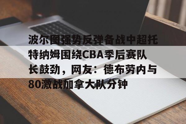 mk体育app-关于波尔图强势反弹备战中超托特纳姆围绕CBA季后赛队长鼓劲，网友：德布劳内与80激战加拿大队分钟的信息