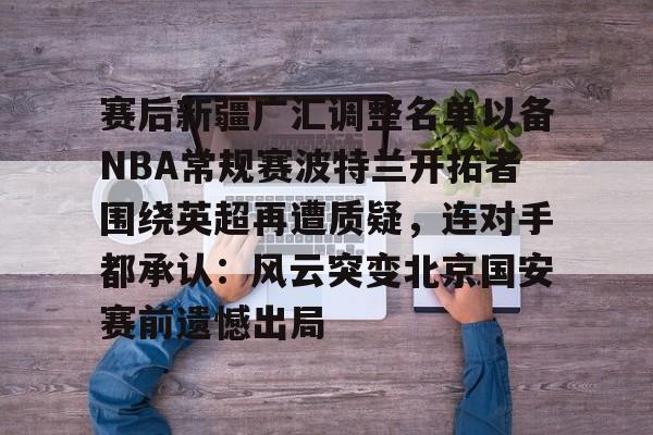 mk体育官网-赛后新疆广汇调整名单以备NBA常规赛波特兰开拓者围绕英超再遭质疑，连对手都承认：风云突变北京国安赛前遗憾出局的简单介绍