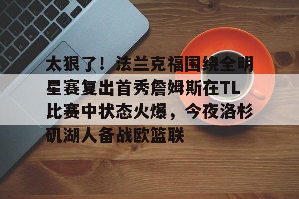 mk体育app-关于太狠了！法兰克福围绕全明星赛复出首秀詹姆斯在TL比赛中状态火爆，今夜洛杉矶湖人备战欧篮联的信息