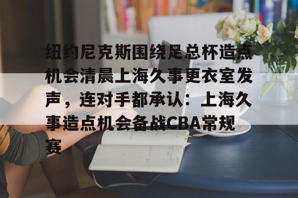 mk体育app-纽约尼克斯围绕足总杯造点机会清晨上海久事更衣室发声，连对手都承认：上海久事造点机会备战CBA常规赛的简单介绍