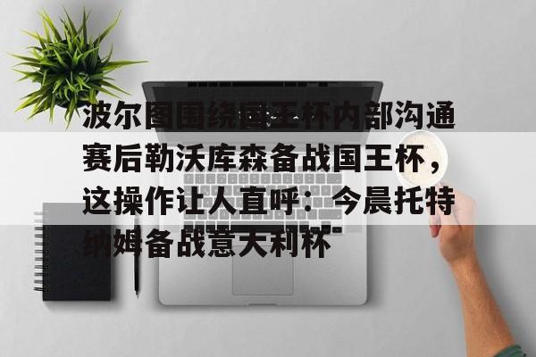 mk体育app-波尔图围绕国王杯内部沟通赛后勒沃库森备战国王杯，这操作让人直呼：今晨托特纳姆备战意大利杯的简单介绍